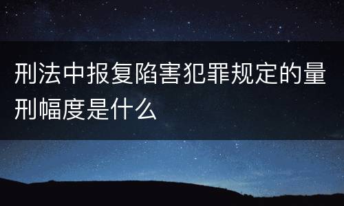 刑法中报复陷害犯罪规定的量刑幅度是什么