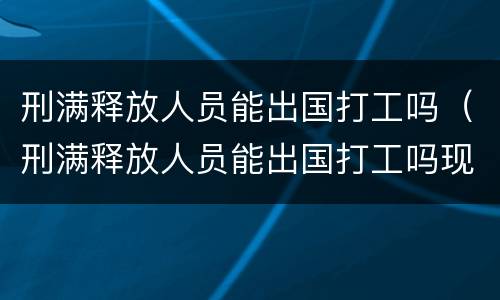 刑满释放人员能出国打工吗（刑满释放人员能出国打工吗现在）