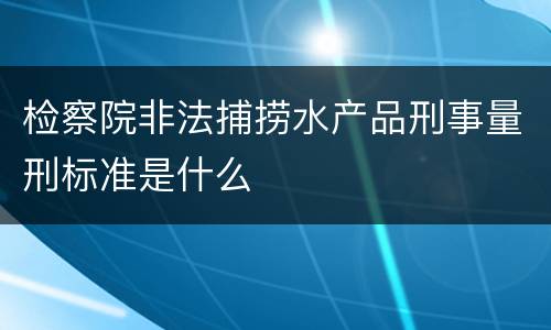检察院非法捕捞水产品刑事量刑标准是什么