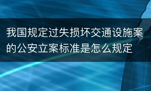 我国规定过失损坏交通设施案的公安立案标准是怎么规定