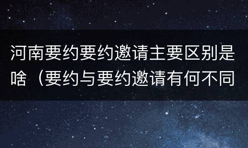 河南要约要约邀请主要区别是啥（要约与要约邀请有何不同）