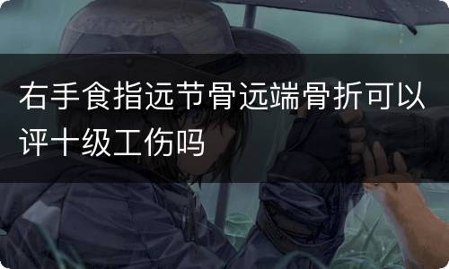 右手食指远节骨远端骨折可以评十级工伤吗