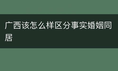 广西该怎么样区分事实婚姻同居