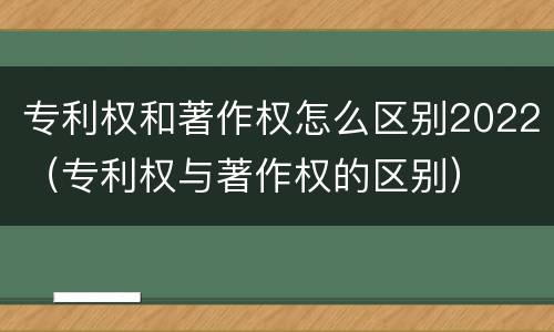 专利权和著作权怎么区别2022（专利权与著作权的区别）