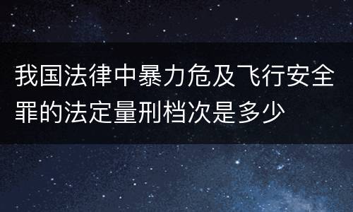 我国法律中暴力危及飞行安全罪的法定量刑档次是多少