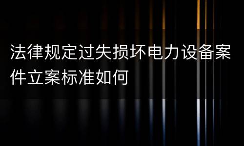 法律规定过失损坏电力设备案件立案标准如何