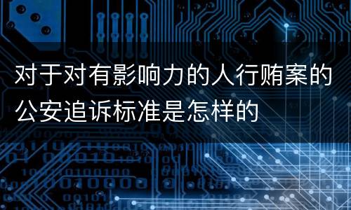 对于对有影响力的人行贿案的公安追诉标准是怎样的