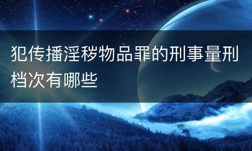 犯传播淫秽物品罪的刑事量刑档次有哪些