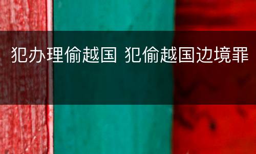 犯办理偷越国 犯偷越国边境罪