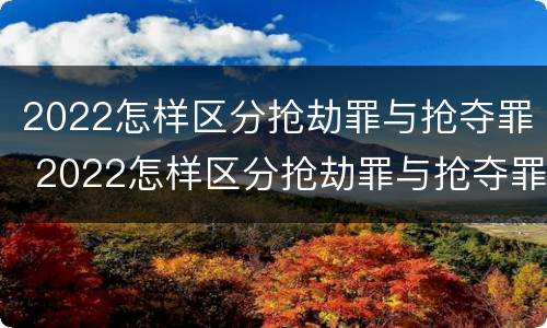 2022怎样区分抢劫罪与抢夺罪 2022怎样区分抢劫罪与抢夺罪呢