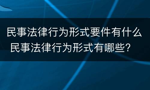 民事法律行为形式要件有什么 民事法律行为形式有哪些?