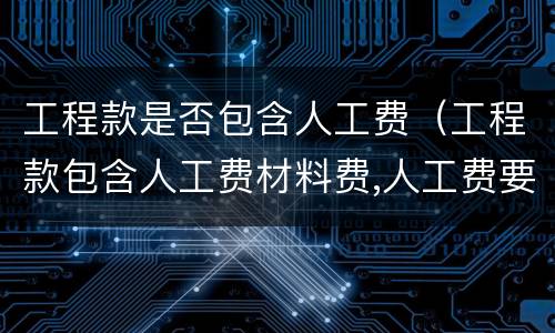 工程款是否包含人工费（工程款包含人工费材料费,人工费要开票吗）