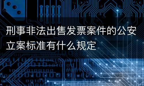 刑事非法出售发票案件的公安立案标准有什么规定