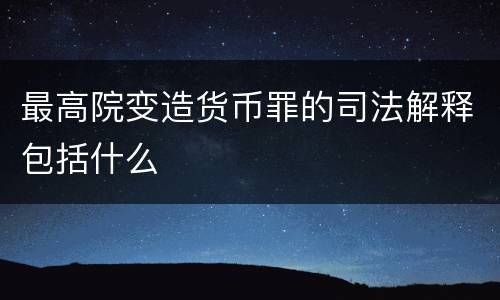 最高院变造货币罪的司法解释包括什么