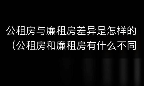 公租房与廉租房差异是怎样的（公租房和廉租房有什么不同?）