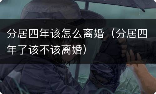 分居四年该怎么离婚（分居四年了该不该离婚）