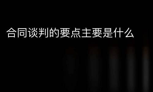 合同谈判的要点主要是什么