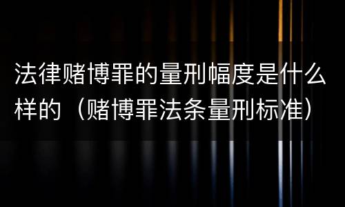 法律赌博罪的量刑幅度是什么样的（赌博罪法条量刑标准）