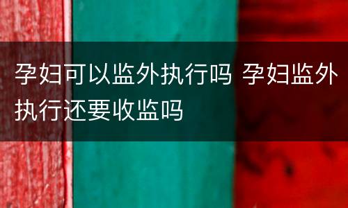孕妇可以监外执行吗 孕妇监外执行还要收监吗
