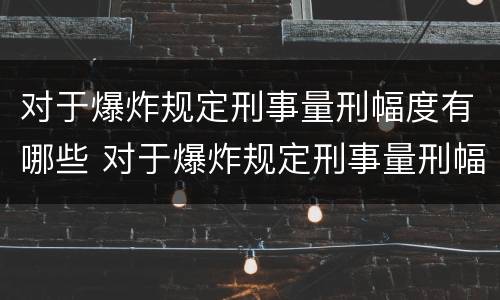 对于爆炸规定刑事量刑幅度有哪些 对于爆炸规定刑事量刑幅度有哪些标准