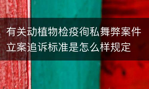 有关动植物检疫徇私舞弊案件立案追诉标准是怎么样规定