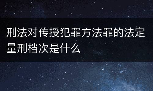 刑法对传授犯罪方法罪的法定量刑档次是什么