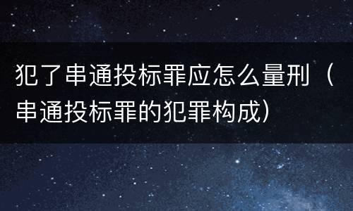 犯了串通投标罪应怎么量刑（串通投标罪的犯罪构成）