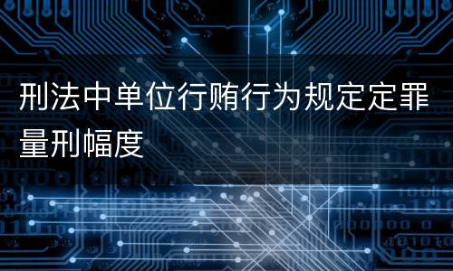 刑法中单位行贿行为规定定罪量刑幅度