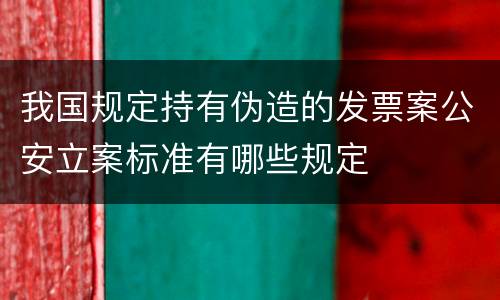 我国规定持有伪造的发票案公安立案标准有哪些规定