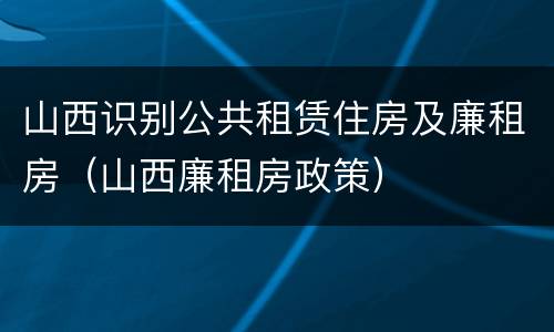 山西识别公共租赁住房及廉租房（山西廉租房政策）