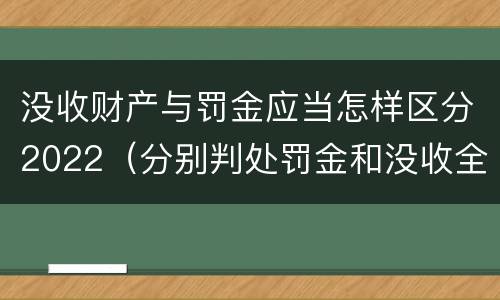 没收财产与罚金应当怎样区分2022（分别判处罚金和没收全部财产）