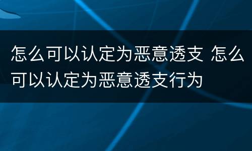 怎么可以认定为恶意透支 怎么可以认定为恶意透支行为