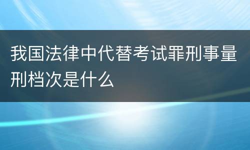 我国法律中代替考试罪刑事量刑档次是什么