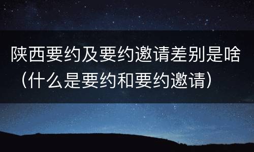 陕西要约及要约邀请差别是啥（什么是要约和要约邀请）
