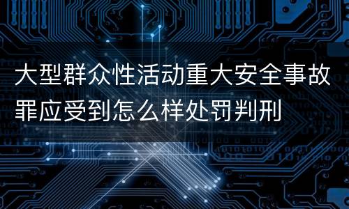 大型群众性活动重大安全事故罪应受到怎么样处罚判刑