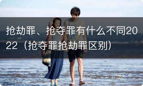 抢劫罪、抢夺罪有什么不同2022（抢夺罪抢劫罪区别）