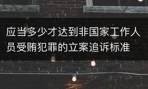 应当多少才达到非国家工作人员受贿犯罪的立案追诉标准