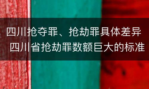 四川抢夺罪、抢劫罪具体差异 四川省抢劫罪数额巨大的标准