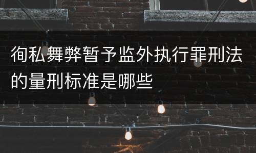 徇私舞弊暂予监外执行罪刑法的量刑标准是哪些