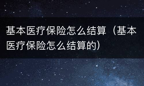 基本医疗保险怎么结算（基本医疗保险怎么结算的）