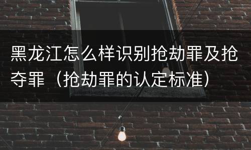 黑龙江怎么样识别抢劫罪及抢夺罪（抢劫罪的认定标准）