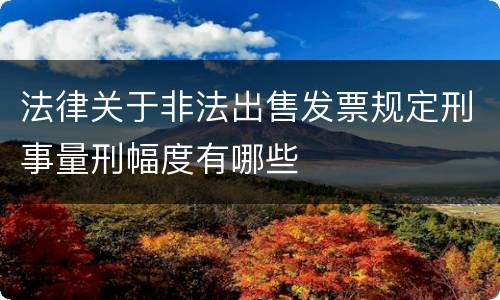 法律关于非法出售发票规定刑事量刑幅度有哪些