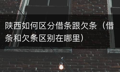 陕西如何区分借条跟欠条（借条和欠条区别在哪里）