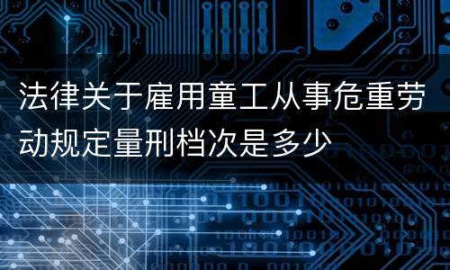 法律关于雇用童工从事危重劳动规定量刑档次是多少