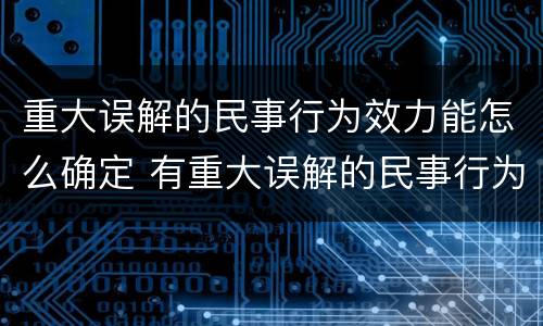 重大误解的民事行为效力能怎么确定 有重大误解的民事行为