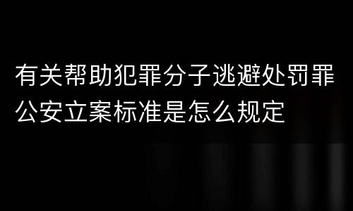 有关帮助犯罪分子逃避处罚罪公安立案标准是怎么规定