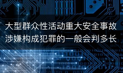 大型群众性活动重大安全事故涉嫌构成犯罪的一般会判多长时间