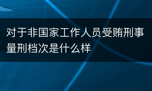 对于非国家工作人员受贿刑事量刑档次是什么样