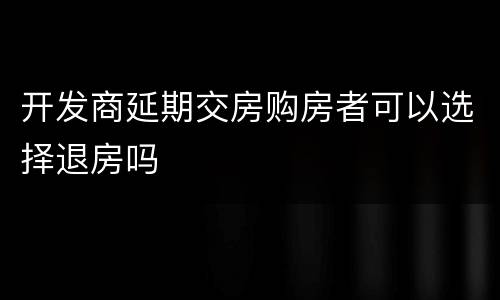 开发商延期交房购房者可以选择退房吗