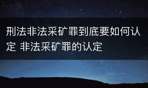 刑法非法采矿罪到底要如何认定 非法采矿罪的认定